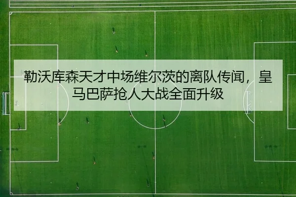 勒沃库森天才中场维尔茨的离队传闻，皇马巴萨抢人大战全面升级
