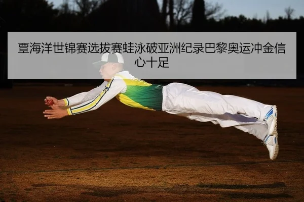 覃海洋世锦赛选拔赛蛙泳破亚洲纪录巴黎奥运冲金信心十足