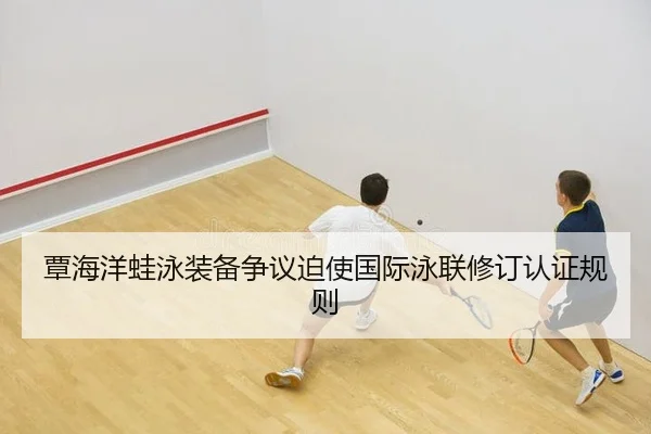 覃海洋蛙泳装备争议迫使国际泳联修订认证规则